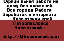 Официaльная работа на дому,без вложений - Все города Работа » Заработок в интернете   . Камчатский край,Петропавловск-Камчатский г.